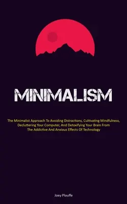 Minimalizmus: Minimalistický prístup k vyhýbaniu sa rozptyľovaniu, pestovaniu pozornosti, upratovaniu počítača a detoxikácii - Minimalism: The Minimalist Approach To Avoiding Distractions, Cultivating Mindfulness, Decluttering Your Computer, And Detoxifying