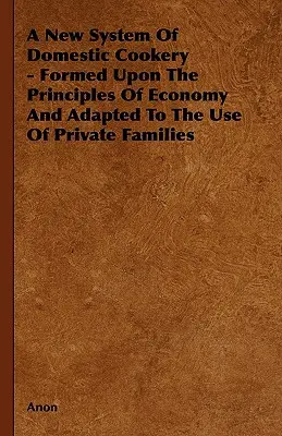 Nový systém domáceho varenia - vytvorený na základe zásad hospodárnosti a prispôsobený na použitie v súkromných rodinách - A New System of Domestic Cookery - Formed Upon the Principles of Economy and Adapted to the Use of Private Families