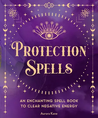 Ochranné kúzla: Kniha kúziel na odstránenie negatívnej energie - Protection Spells: An Enchanting Spell Book to Clear Negative Energy