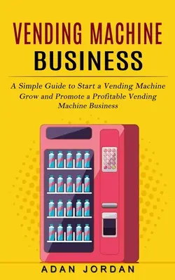 Podnikanie s predajnými automatmi: (Pestovanie a propagácia ziskového podnikania s predajnými automatmi) - Vending Machine Business: A Simple Guide to Start a Vending Machine (Grow and Promote a Profitable Vending Machine Business)
