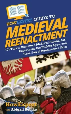 HowExpert Guide to Medieval Reenactment (Sprievodca stredovekými rekonštrukciami): Ako sa stať stredovekým rekonštruktérom, zažiť stredovek a zabaviť sa na renesančných jarmokoch: 101 tipov - HowExpert Guide to Medieval Reenactment: 101 Tips to Become a Medieval Reenactor, Experience the Middle Ages, and Have Fun at Renaissance Fairs