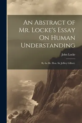 An Abstract of Mr. Locke's Essay On Human Understanding (Abstrakt Lockovej eseje o ľudskom chápaní): Sir Jeffrey Gilbert, - An Abstract of Mr. Locke's Essay On Human Understanding: By the Rt. Hon. Sir Jeffrey Gilbert,