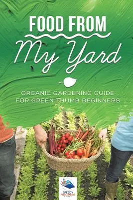 Jedlo z môjho dvora: Príručka ekologického záhradkárstva pre začiatočníkov so zeleným palcom - Food from My Yard: Organic Gardening Guide for Green Thumb Beginners