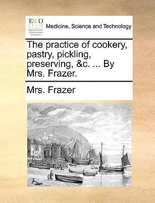 Prax kuchárstva, cukrárstva, nakladania, konzervovania a pod. ... od pani Frazerovej. - The Practice of Cookery, Pastry, Pickling, Preserving, &C. ... by Mrs. Frazer.