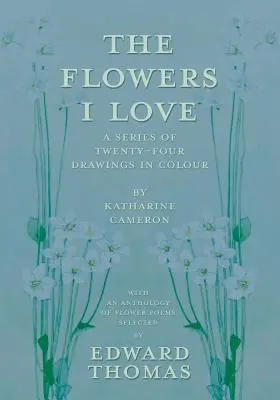 The Flowers I Love - A Series of Twenty-Four Drawings in Colour by Katharine Cameron - with an Anthology of Flower Poems Selected by Edward Thomas