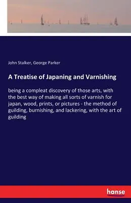 A Treatise of Japaning and Varnishing: being a compleat discovery of those arts, with the best way of making all sorts of lak for japan, wood, pri - A Treatise of Japaning and Varnishing: being a compleat discovery of those arts, with the best way of making all sorts of varnish for japan, wood, pri