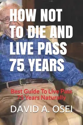Ako nezomrieť a dožiť sa 75 rokov: Najlepší sprievodca, ako sa prirodzene dožiť 75 rokov - HOW NOT To DIE AND LIVE PASS 75 YEARS: Best Guide To Live Pass 75 Years Naturally