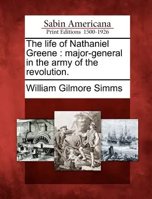Život Nathaniela Greena: generálmajora v armáde revolúcie. - The Life of Nathaniel Greene: Major-General in the Army of the Revolution.
