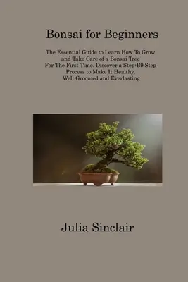 Bonsaj pre začiatočníkov: Základná príručka, ako sa naučiť pestovať bonsaj a starať sa oň. Objavte krok-B9 krok Pr - Bonsai for Beginners: The Essential Guide to Learn How To Grow and Take Care of a Bonsai Tree For The First Time. Discover a Step-B9 Step Pr