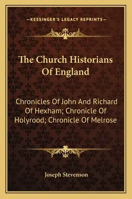 Cirkevní historici Anglicka: Kroniky Jána a Richarda z Hexhamu; Kronika Holyroodu; Kronika Melrose - The Church Historians Of England: Chronicles Of John And Richard Of Hexham; Chronicle Of Holyrood; Chronicle Of Melrose