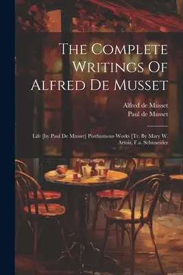 The Complete Writings Of Alfred De Musset: Life [by Paul De Musset] Posthumous Works [tr. Mary W. Artois, F.a. Schnneider - The Complete Writings Of Alfred De Musset: Life [by Paul De Musset] Posthumous Works [tr. By Mary W. Artois, F.a. Schnneider