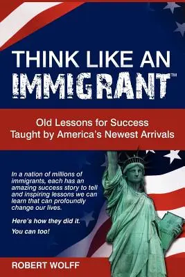 Myslite ako prisťahovalec - staré lekcie úspechu, ktoré sa naučili najnovší americkí prisťahovalci - Think Like an Immigrant--Old Lessons for Success Taught by America's Newest Arrivals