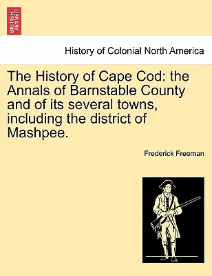 The History of Cape Cod: The Annals of Barnstable County and of its several towns, including the district of Mashpee. Diel I. - The History of Cape Cod: the Annals of Barnstable County and of its several towns, including the district of Mashpee. Vol. I.