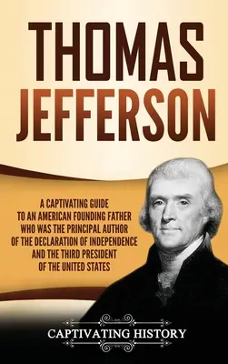 Thomas Jefferson: Jefferson: Pútavý sprievodca americkým otcom zakladateľom, ktorý bol hlavným autorom Deklarácie nezávislosti a - Thomas Jefferson: A Captivating Guide to an American Founding Father Who Was the Principal Author of the Declaration of Independence and