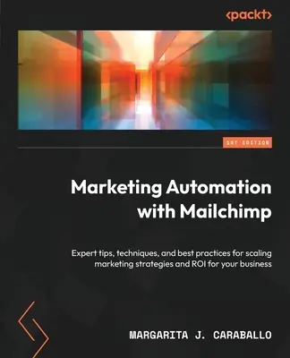 Automatizácia marketingu pomocou služby Mailchimp: Vydajte sa na cestu k marketingovým stratégiám a návratnosti investícií pre vaše podnikanie: odborné tipy, techniky a osvedčené postupy - Marketing Automation with Mailchimp: Expert tips, techniques, and best practices for scaling marketing strategies and ROI for your business