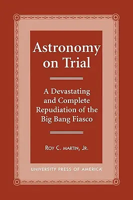 Astronómia na skúšku: Zničujúce a úplné vyvrátenie fiaska Veľkého tresku - Astronomy on Trial: A Devastating and Complete Repudiation of the Big Bang Fiasco