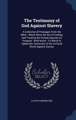 Božie svedectvo proti otroctvu: Zbierka úryvkov z Biblie: Ktoré ukazujú hriech držania a zaobchádzania s ľudským druhom ako s majetkom - The Testimony of God Against Slavery: A Collection of Passages From the Bible: Which Show the Sin of Holding and Treating the Human Species As Propert