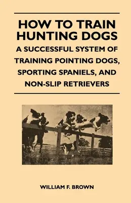 Ako cvičiť poľovné psy - Úspešný systém výcviku pointerov, športových španielov a neskĺzavých retrieverov - How to Train Hunting Dogs - A Successful System of Training Pointing Dogs, Sporting Spaniels, And Non-Slip Retrievers