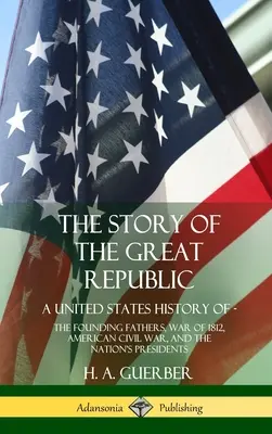 Príbeh Veľkej republiky: Príbeh Spojených štátov amerických: Otcovia zakladatelia, vojna v roku 1812, americká občianska vojna a prezidenti národa (Hardc - The Story of the Great Republic: A United States History of; The Founding Fathers, War of 1812, American Civil War, and the Nation's Presidents (Hardc