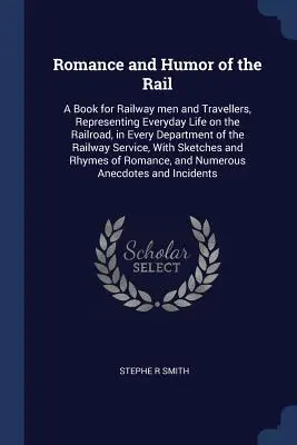 Romantika a humor železnice: Kniha pre železničiarov a cestujúcich, ktorá predstavuje každodenný život na železnici v každom jej oddelení - Romance and Humor of the Rail: A Book for Railway men and Travellers, Representing Everyday Life on the Railroad, in Every Department of the Railway