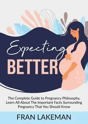 Očakávanie lepšieho: Zistite všetko o dôležitých faktoch týkajúcich sa tehotenstva, ktoré by ste mali - Expecting Better: The Complete Guide to Pregnancy Philosophy, Learn All About The Important Facts Surrounding Pregnancy That You Should