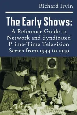 The Early Shows (Prvé seriály): A Reference Guide to Network and Syndicated PrimeTime Television Series from 1944 to 1949 - The Early Shows: A Reference Guide to Network and Syndicated PrimeTime Television Series from 1944 to 1949