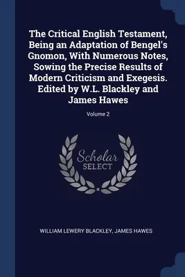 The Critical English Testament, Being an Adaptation of Bengel's Gnomon, With Numerous Notes, Sowing the Precise Results of Modern Criticism and Exeges