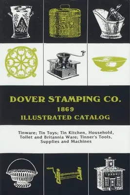 Dover Stamping Co. ilustrovaný katalóg, 1869: Cínové výrobky, cínové hračky, cínové kuchynské, domáce, toaletné a brittánske výrobky, cínové náradie, potreby a stroje - Dover Stamping Co. Illustrated Catalog, 1869: Tinware, Tin Toys, Tin Kitchen, Household, Toilet and Brittania Ware, Tinners' Tools, Supplies, and Mach