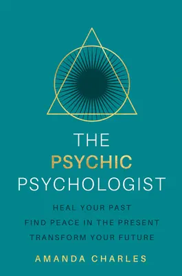 Psychický psychológ: Uzdravte svoju minulosť, nájdite pokoj v prítomnosti, premeňte svoju budúcnosť - The Psychic Psychologist: Heal Your Past, Find Peace in the Present, Transform Your Future