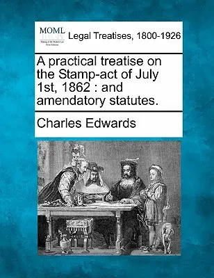 Praktické pojednanie o zákone o kolkoch z 1. júla 1862: A pozmeňujúce zákony. - A Practical Treatise on the Stamp-Act of July 1st, 1862: And Amendatory Statutes.