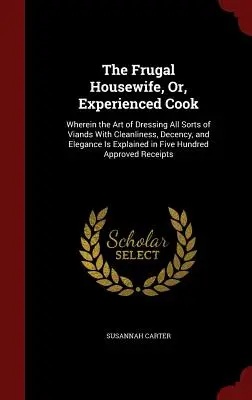 The Frugal Housewife, Or, Experienced Cook: V tejto knihe je vysvetlené umenie čistého, slušného a elegantného obliekania všetkých druhov potravín. - The Frugal Housewife, Or, Experienced Cook: Wherein the Art of Dressing All Sorts of Viands With Cleanliness, Decency, and Elegance Is Explained in Fi