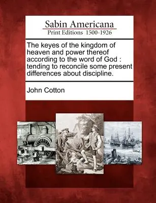 Kľúč k nebeskému kráľovstvu a jeho moci podľa Božieho slova: Vychádzajúc zo súčasných rozdielov v oblasti disciplíny. - The Keyes of the Kingdom of Heaven and Power Thereof According to the Word of God: Tending to Reconcile Some Present Differences about Discipline.