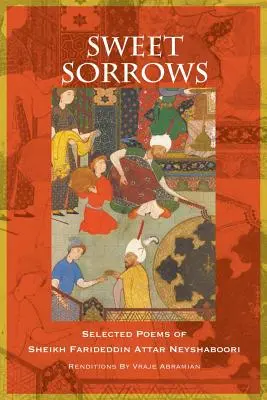Sladké bolesti: Vybrané básne šejka Farideddína Attara Neyshabooriho - Sweet Sorrows: Selected Poems of Sheikh Farideddin Attar Neyshaboori