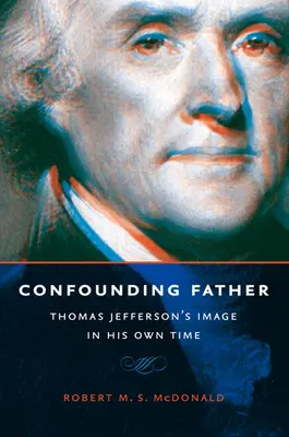 Otec v rozpore: Obraz Thomasa Jeffersona v jeho vlastnej dobe - Confounding Father: Thomas Jefferson's Image in His Own Time