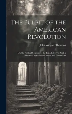 Kazateľnica americkej revolúcie: alebo politické kázne z obdobia roku 1776: S historickým úvodom, poznámkami a ilustráciami - The Pulpit of the American Revolution: Or, the Political Sermons of the Period of 1776: With a Historical Introduction, Notes, and Illustrations