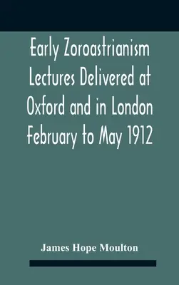 Early Zoroastrianism Prednášky prednesené v Oxforde a Londýne od februára do mája 1912 - Early Zoroastrianism Lectures Delivered At Oxford And In London February To May 1912