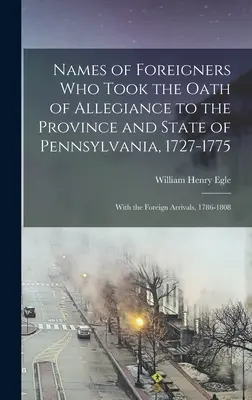 Mená cudzincov, ktorí zložili prísahu vernosti provincii a štátu Pennsylvánia, 1727-1775: S príchodmi cudzincov v rokoch 1786-1808 - Names of Foreigners Who Took the Oath of Allegiance to the Province and State of Pennsylvania, 1727-1775: With the Foreign Arrivals, 1786-1808