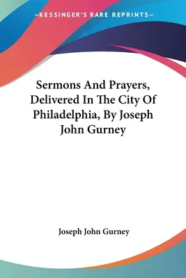 Kázne a modlitby, ktoré predniesol Joseph John Gurney v meste Philadelphia - Sermons And Prayers, Delivered In The City Of Philadelphia, By Joseph John Gurney