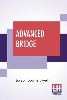 Advanced Bridge: Vyššie princípy hry analyzované a vysvetlené a ich aplikácia ilustrovaná rukami prevzatými zo skutočného bridžu (The Higher Principles of the Game Analysed and Explained, and Their Application Illustrated, by Hands Taken from Actua) - Advanced Bridge: The Higher Principles Of The Game Analysed And Explained, And Their Application Illustrated, By Hands Taken From Actua