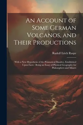 An Account of Some German Volcanos, and Their Productions (Správa o niektorých nemeckých sopkách a ich produkcii): S novou hypotézou o prizmatických bazaltoch, založenou na faktoch: Being an Essay o - An Account of Some German Volcanos, and Their Productions: With a New Hypothesis of the Prismatical Basaltes, Established Upon Facts: Being an Essay o