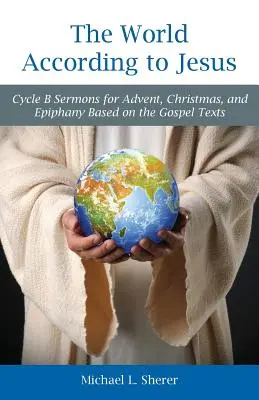Svet podľa Ježiša: Kázne na advent, Vianoce a Zjavenie Pána na základe evanjeliových textov: cyklus B - The World According to Jesus: Cycle B Sermons for Advent, Christmas, and Epiphany Based on the Gospel Texts
