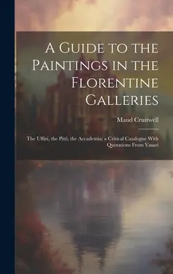 Sprievodca po obrazoch vo florentských galériách: Uffizi, Pitti, Accademia; kritický katalóg s citátmi z Vasariho - A Guide to the Paintings in the Florentine Galleries; the Uffizi, the Pitti, the Accademia; a Critical Catalogue With Quotations From Vasari
