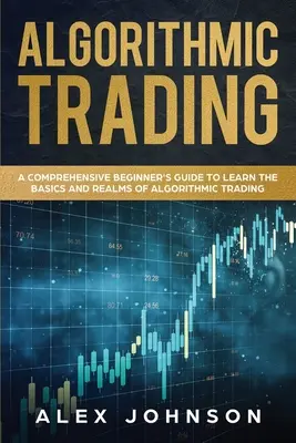 Algoritmické obchodovanie: Príručka pre začiatočníkov: Komplexná príručka pre začiatočníkov, ako sa naučiť základy a oblasti algoritmického obchodovania - Algorithmic Trading: A Comprehensive Beginner's Guide to Learn the Basics and Realms of Algorithmic Trading