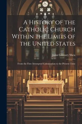 Dejiny katolíckej cirkvi na území Spojených štátov: Od prvého pokusu o kolonizáciu po súčasnosť - A History of the Catholic Church Within the Limits of the United States: From the First Attempted Colonization to the Present Time