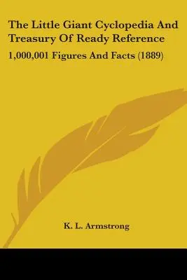 The Little Giant Cyclopedia And Treasury Of Ready Reference (Malá obria cyklopédia a pokladnica pohotových odkazov): 1 000 001 čísel a faktov (1889) - The Little Giant Cyclopedia And Treasury Of Ready Reference: 1,000,001 Figures And Facts (1889)