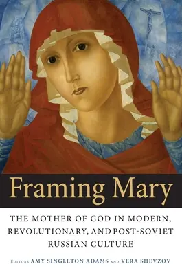 Framing Mary: Ruská kultúra v modernej, revolučnej a postsovietskej dobe - Framing Mary: The Mother of God in Modern, Revolutionary, and Post-Soviet Russian Culture