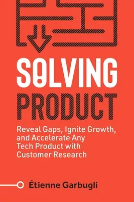 Riešenie produktu: Odhaľte medzery, naštartujte rast a urýchlite akýkoľvek technický produkt pomocou výskumu zákazníkov - Solving Product: Reveal Gaps, Ignite Growth, and Accelerate Any Tech Product with Customer Research