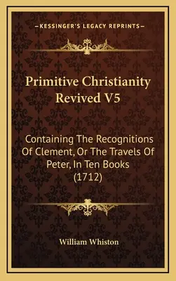 Primitívne kresťanstvo oživené V5: Obsahujúce Klementove poznania alebo Petrove cesty v desiatich knihách (1712) - Primitive Christianity Revived V5: Containing The Recognitions Of Clement, Or The Travels Of Peter, In Ten Books (1712)