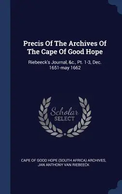 Precíznosť archívov Mysu dobrej nádeje: Riebeeck's Journal, &c., Pt. 1-3, Dec. 1651-may 1662 (Cape of Good Hope (South Africa) Archive) - Precis Of The Archives Of The Cape Of Good Hope: Riebeeck's Journal, &c., Pt. 1-3, Dec. 1651-may 1662 (Cape of Good Hope (South Africa) Archive)