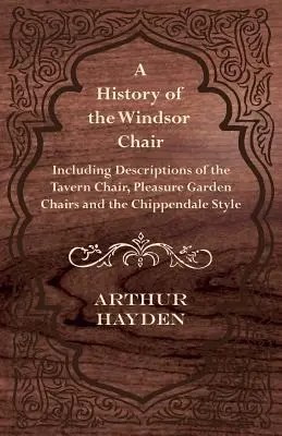 História windsorských stoličiek - vrátane opisov taverníckych stoličiek, záhradných stoličiek pre potešenie a štýlu Chippendale - A History of the Windsor Chair - Including Descriptions of the Tavern Chair, Pleasure Garden Chairs and the Chippendale Style